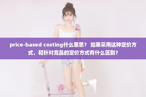 price-based costing什么意思？ 如果采用这种定价方式，和针对竞品的定价方式有什么区别？