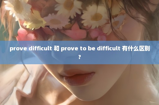 prove difficult 和 prove to be difficult 有什么区别?