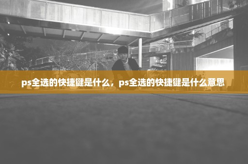 ps全选的快捷键是什么，ps全选的快捷键是什么意思 