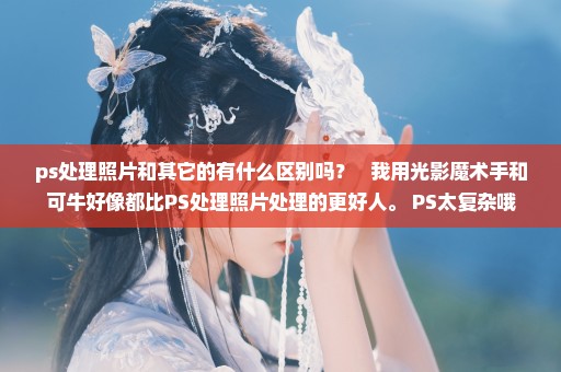 ps处理照片和其它的有什么区别吗？   我用光影魔术手和可牛好像都比PS处理照片处理的更好人。 PS太复杂哦