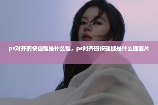 ps对齐的快捷键是什么键，ps对齐的快捷键是什么键图片 