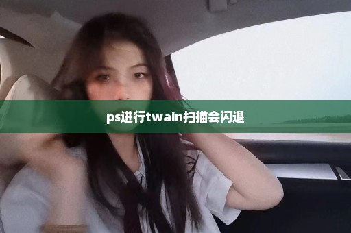 ps进行twain扫描会闪退