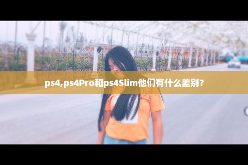 ps4,ps4Pro和ps4Slim他们有什么差别？