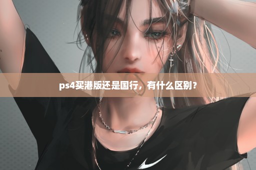 ps4买港版还是国行，有什么区别？