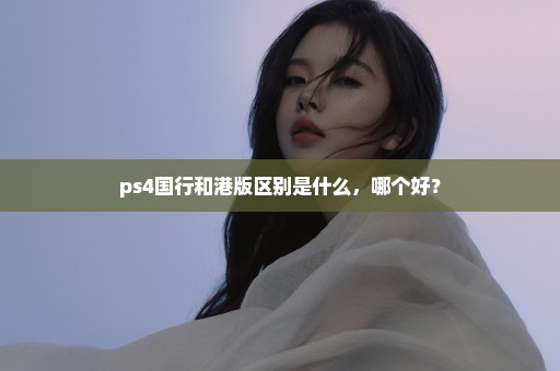 ps4国行和港版区别是什么，哪个好？