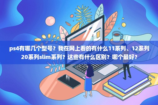 ps4有哪几个型号？我在网上看的有什么11系列、12系列20系列slim系列？这些有什么区别？哪个最好？