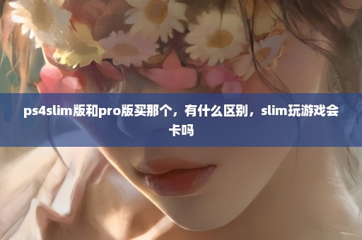 ps4slim版和pro版买那个，有什么区别，slim玩游戏会卡吗