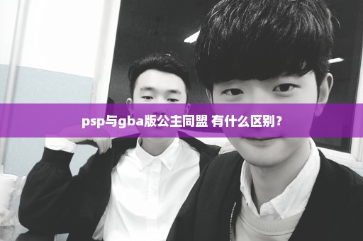 psp与gba版公主同盟 有什么区别？