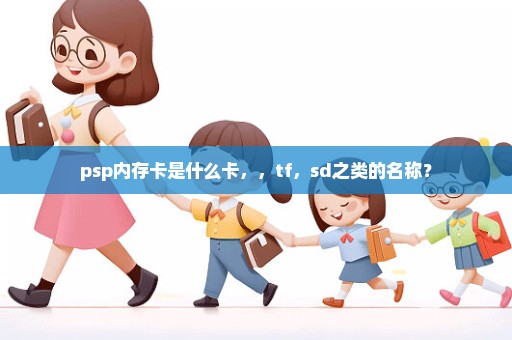 psp内存卡是什么卡，，tf，sd之类的名称？