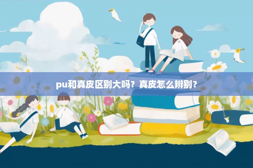 pu和真皮区别大吗？真皮怎么辨别？