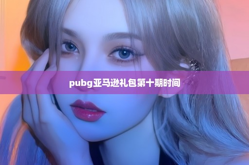 pubg亚马逊礼包第十期时间