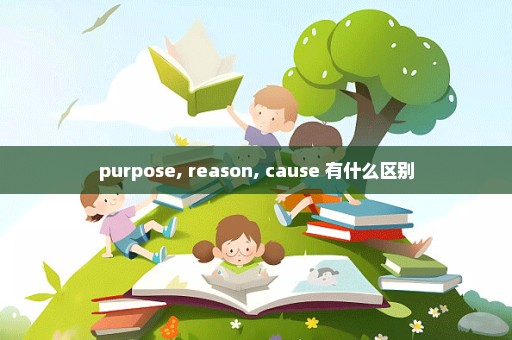 purpose, reason, cause 有什么区别