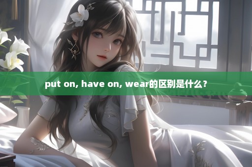 put on, have on, wear的区别是什么？