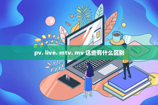 pv. live. mtv. mv 这些有什么区别