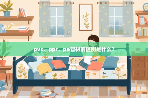 pvc、ppr、pe管材的区别是什么？