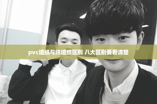 pvc墙纸与纯墙纸区别 八大区别要看清楚