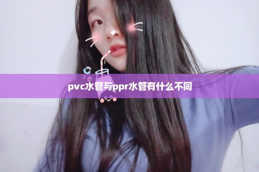 pvc水管与ppr水管有什么不同