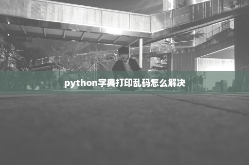 python字典打印乱码怎么解决