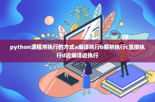 python源程序执行的方式a编译执行b解析执行c直接执行d边编译边执行