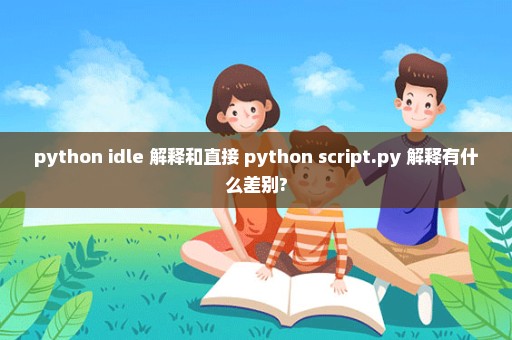 python idle 解释和直接 python script.py 解释有什么差别?