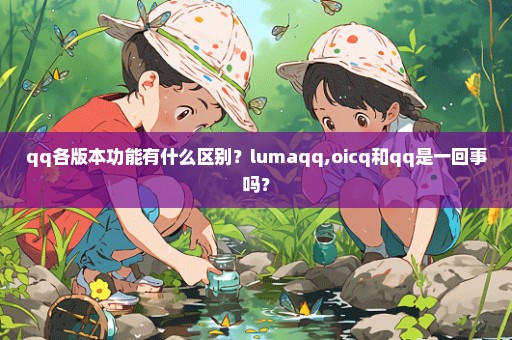 qq各版本功能有什么区别？lumaqq,oicq和qq是一回事吗？