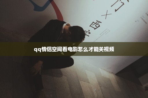 qq情侣空间看电影怎么才能关视频