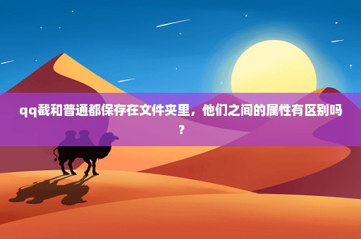 qq截和普通都保存在文件夹里，他们之间的属性有区别吗？