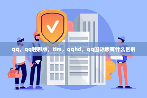 qq，qq轻聊版，tim，qqhd，qq国际版有什么区别