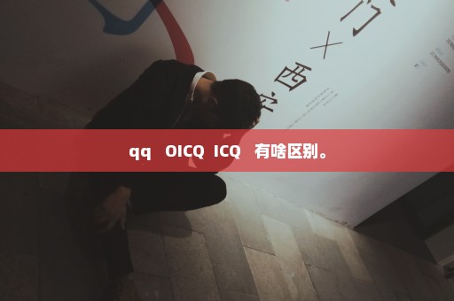 qq   OICQ  ICQ   有啥区别。