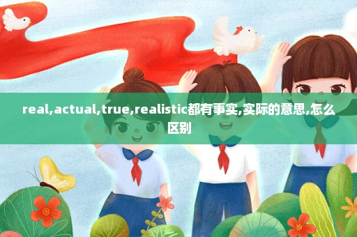 real,actual,true,realistic都有事实,实际的意思,怎么区别