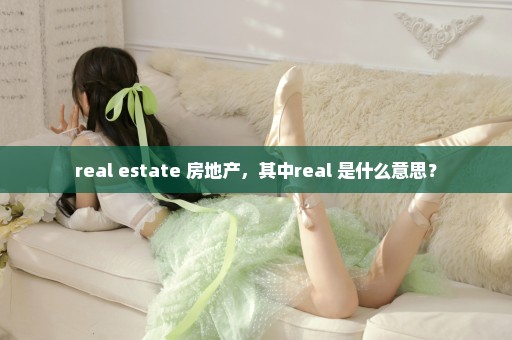 real estate 房地产，其中real 是什么意思？