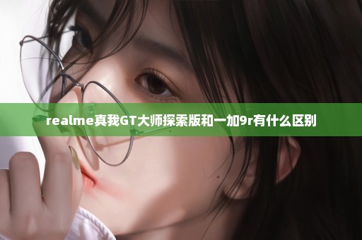 realme真我GT大师探索版和一加9r有什么区别