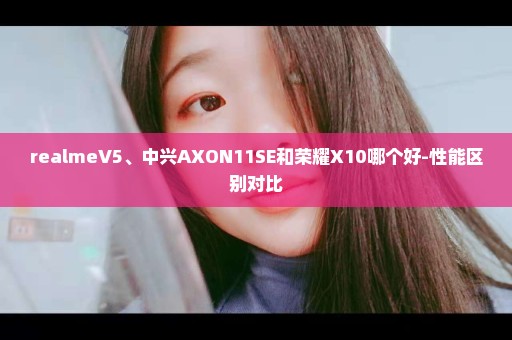 realmeV5、中兴AXON11SE和荣耀X10哪个好-性能区别对比