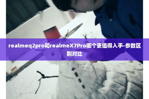 realmeq2pro和realmeX7Pro哪个更值得入手-参数区别对比