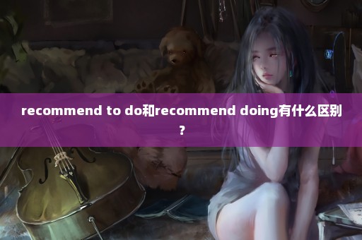 recommend to do和recommend doing有什么区别？