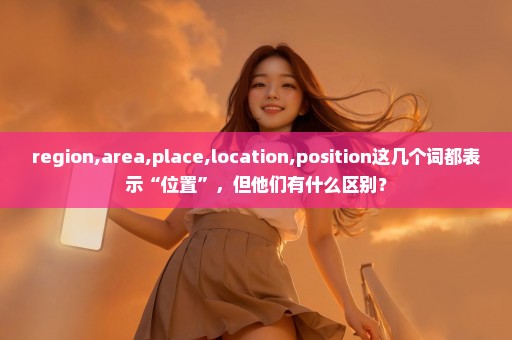 region,area,place,location,position这几个词都表示“位置”，但他们有什么区别？