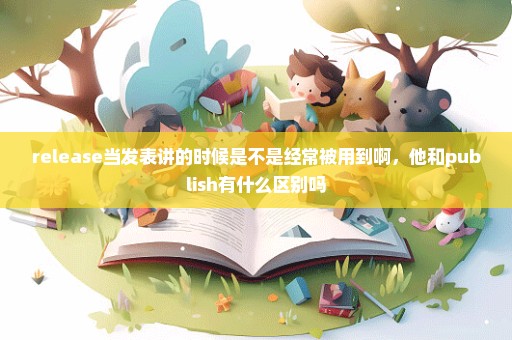 release当发表讲的时候是不是经常被用到啊，他和publish有什么区别吗