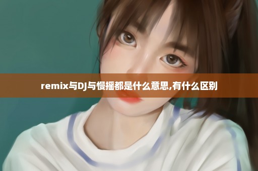 remix与DJ与慢摇都是什么意思,有什么区别