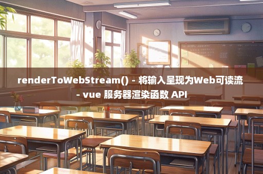 renderToWebStream() - 将输入呈现为Web可读流 - vue 服务器渲染函数 API