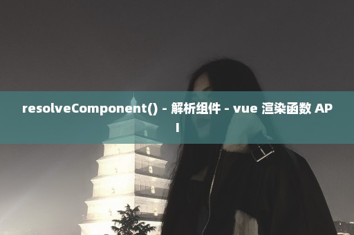 resolveComponent() - 解析组件 - vue 渲染函数 API