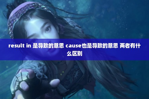 result in 是导致的意思 cause也是导致的意思 两者有什么区别