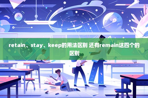 retain、stay、keep的用法区别 还有remain这四个的区别