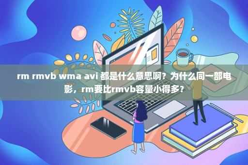 rm rmvb wma avi 都是什么意思啊？为什么同一部电影，rm要比rmvb容量小得多？