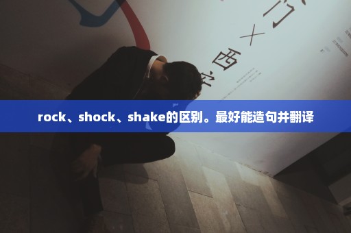 rock、shock、shake的区别。最好能造句并翻译