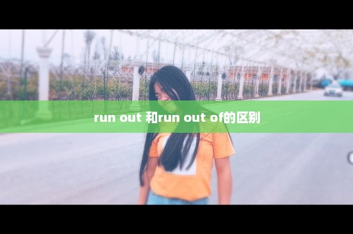 run out 和run out of的区别