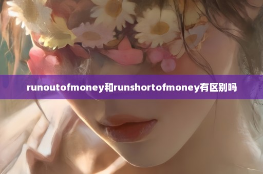 runoutofmoney和runshortofmoney有区别吗