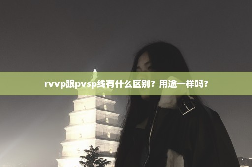 rvvp跟pvsp线有什么区别？用途一样吗？