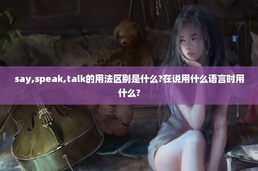 say,speak,talk的用法区别是什么?在说用什么语言时用什么?