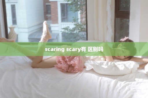 scaring scary有 区别吗