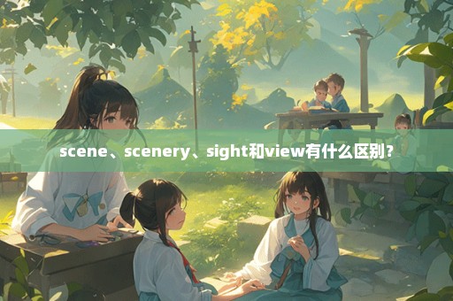 scene、scenery、sight和view有什么区别？